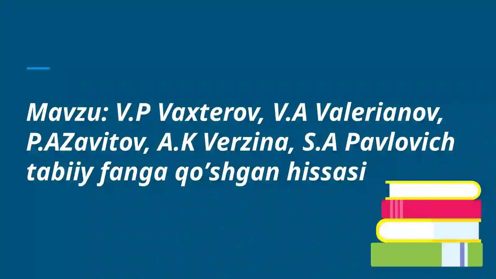 V.P Vaxterov, V.A Valerianov, P.AZavitov, A.K Verzina, S.A Pavlovich tabiiy fanga qoʼshgan hissasi 2