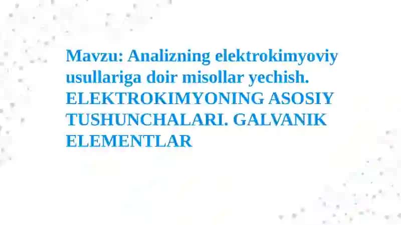 Analizning elektrokimyoviy usullariga doir misollar yechish.ELEKTROKIMYONING ASOSIY TUSHUNCHALARI. GALVANIKELEMENTLAR 2