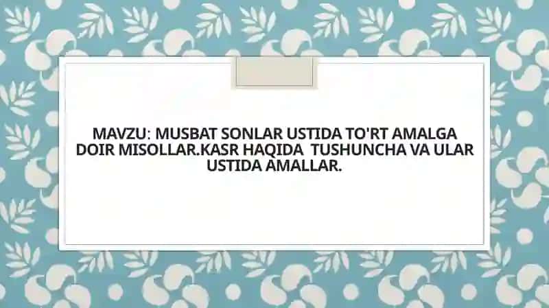 Musbat sonlar ustida to'rt amalga doir misollar.Kasr haqida  tushuncha va ular ustida amallar. 2