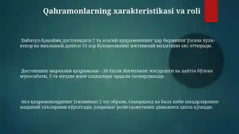 Хибатул- Ҳақойиқ достонидаги 7 та асосий қаҳрамоннинг ҳар бирининг ўзгача хулқ-атвор ва маънавий дунёси 15-аср Бухоросининг ижтимоий муҳитини акс эттиради 3