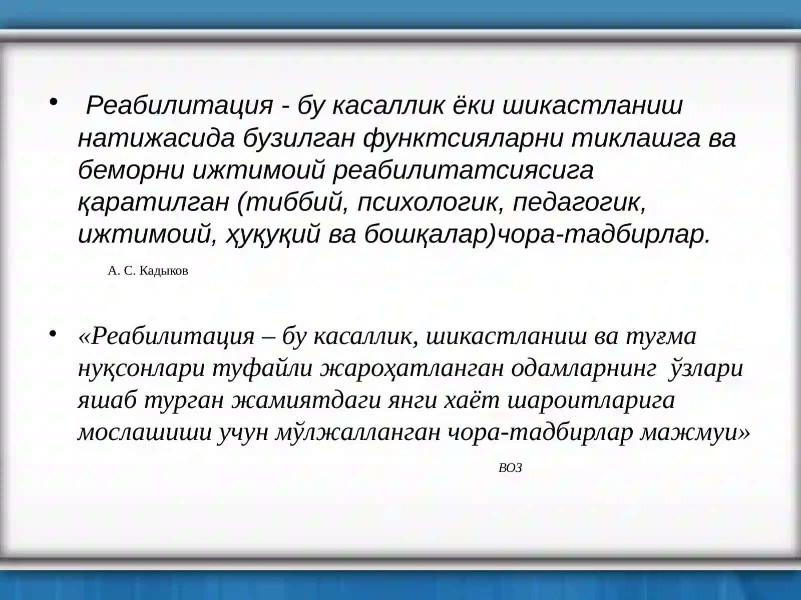 Реабилитация - бу касаллик ёки шикастланиш натижасида бузилган функтсияларни тиклашга ва беморни ижтимоий реабилитатсиясига қаратилган(тиббий, психологик, педагогик, ижтимоий, ҳуқуқий ва бошқалар)чора-тадбирлар.А. С. Кадыков 3