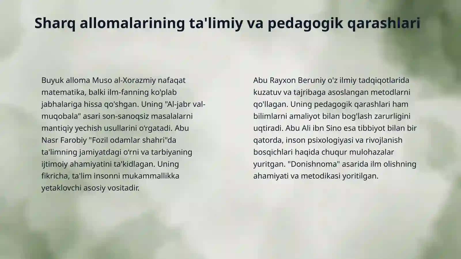 .Sharq allomalarining pedagogik qarashlari (Muso al-Xorazmiy, Abu Nasr Farobiy, Abu Rayxon Beruniy, Abu Ali ibn Sino), Hadislarning tarbiyaviy ahamiyati, "Qutadg'u bilig" asarining ilmiy, ta'limiy, axloqiy ahamiyati, "Qobusnoma" asarida barkamol inson tarbiyasida qo'llaniladigan metod va usullarning ifodalanishi-o'quv adabiyotlari va manbalar asosida referat yozish, taqdimotlar yaratish. 4