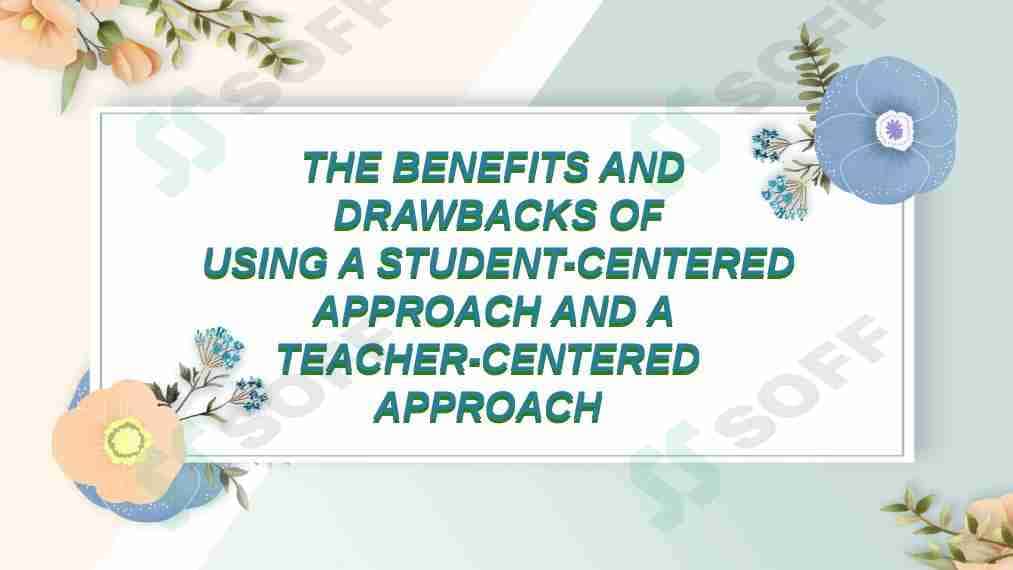 The benefit and drawbacks of using a student-centered approach and a teacher-centered approach.