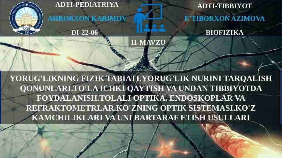 YORUG'LIKNING FIZIK TABIATI.YORUG'LIK NURINI TARQALISH QONUNLARI.TO'LA ICHKI QAYTISH VA UNDAN TIBBIYOTDA FOYDALANISH.TOLALI OPTIKA. ENDOSKOPLAR VA REFRAKTOMETRLAR.KO'ZNING OPTIK SISTEMASI.KO'Z KAMCHILIKLARI VA UNI BARTARAF ETISH USULLARI