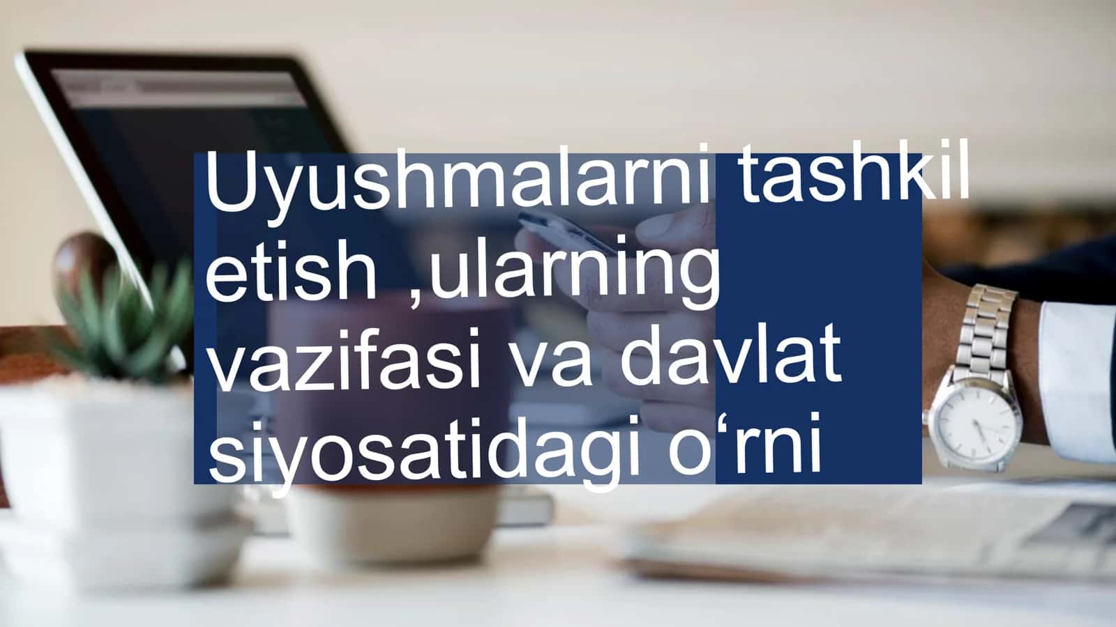 Uyushmalarni tashkil etish ,ularning vazifasi va davlat siyosatidagi o'rni