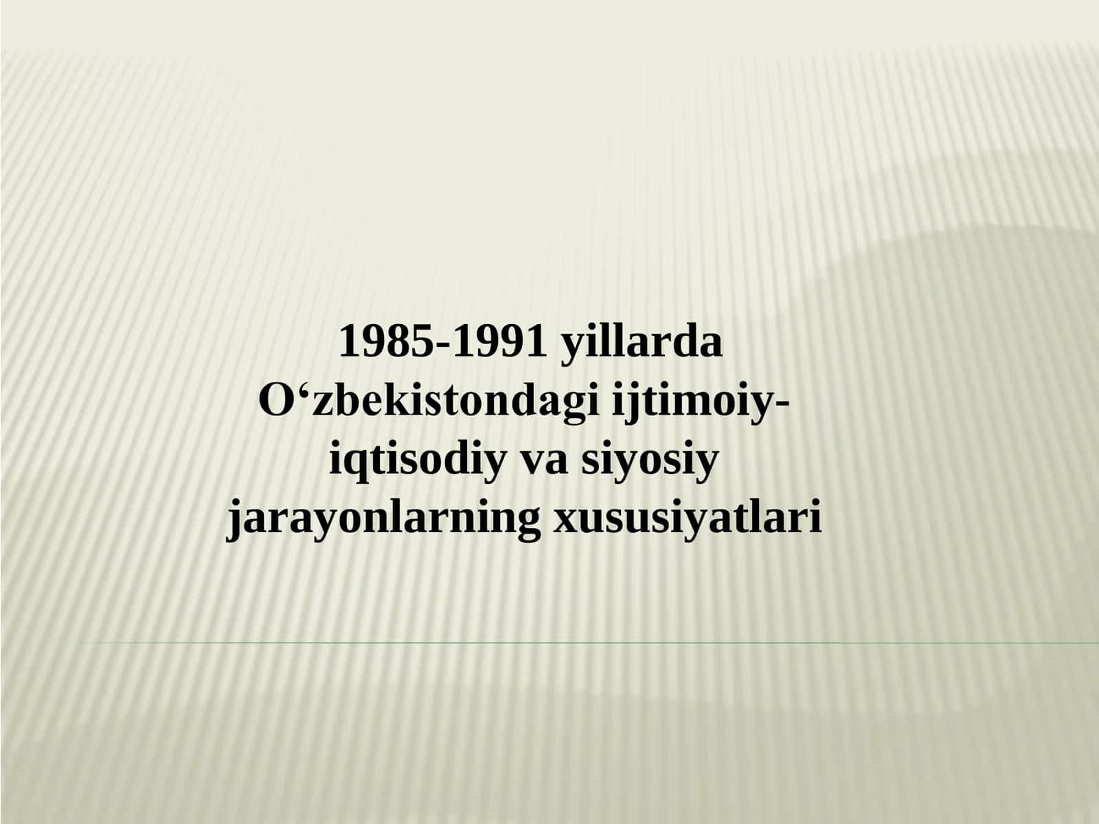 1985-1991 yillarda O‘zbekistondagi ijtimoiy-iqtisodiy va siyosiy jarayonlarning xususiyatlari