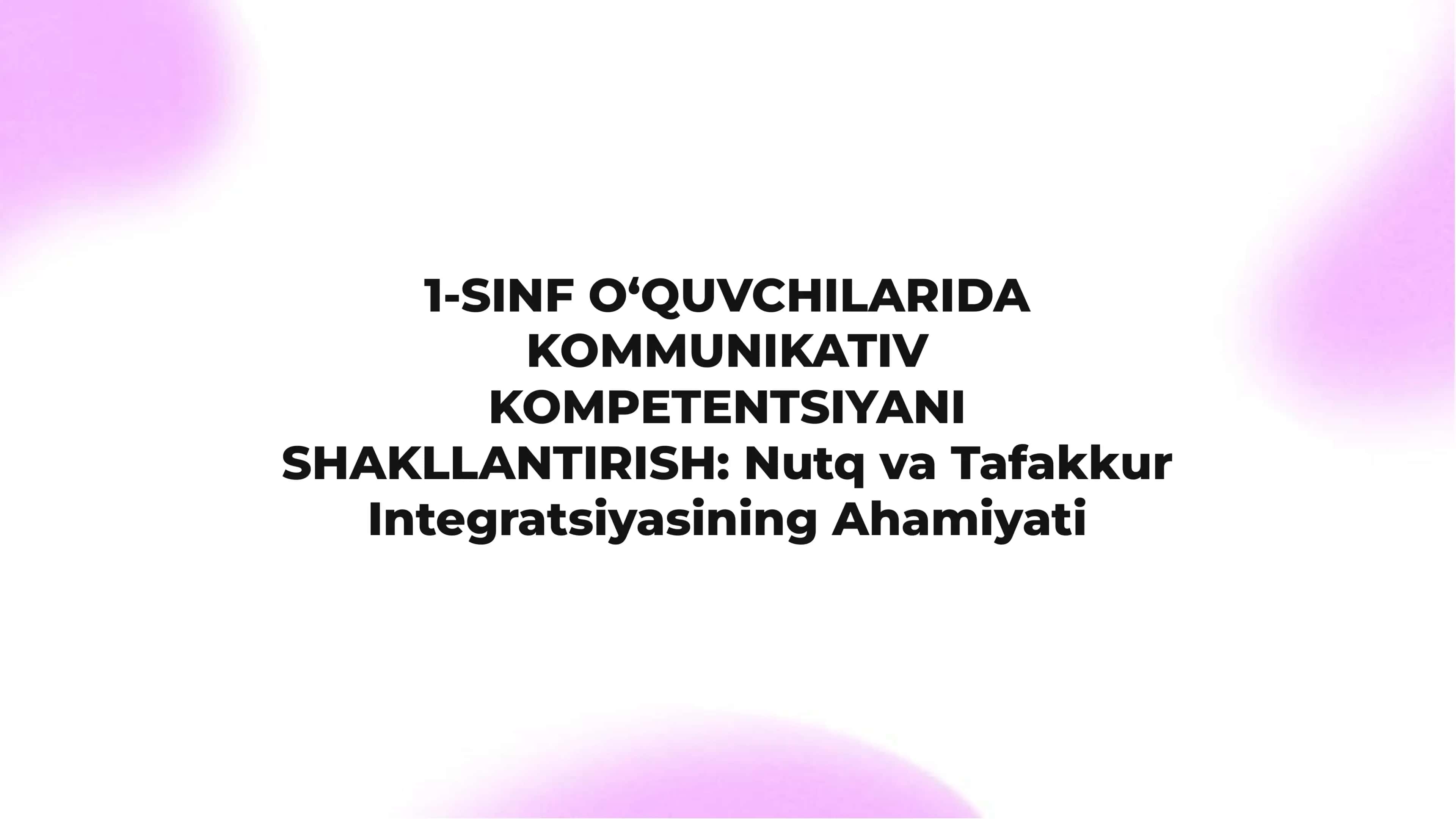 1-SINF O‘QUVCHILARIDA KOMMUNIKATIV KOMPETENTSIYANI SHAKLLANTIRISH: Nutq va Tafakkur Integratsiyasining Ahamiyati
