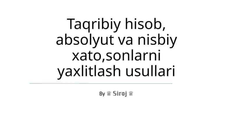 Taqribiy hisob, absolyut va nisbiy xato,sonlarni yaxlitlash usullari