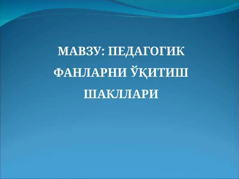 ПЕДАГОГИК ФАНЛАРНИ ЎҚИТИШ ШАКЛЛАРИ