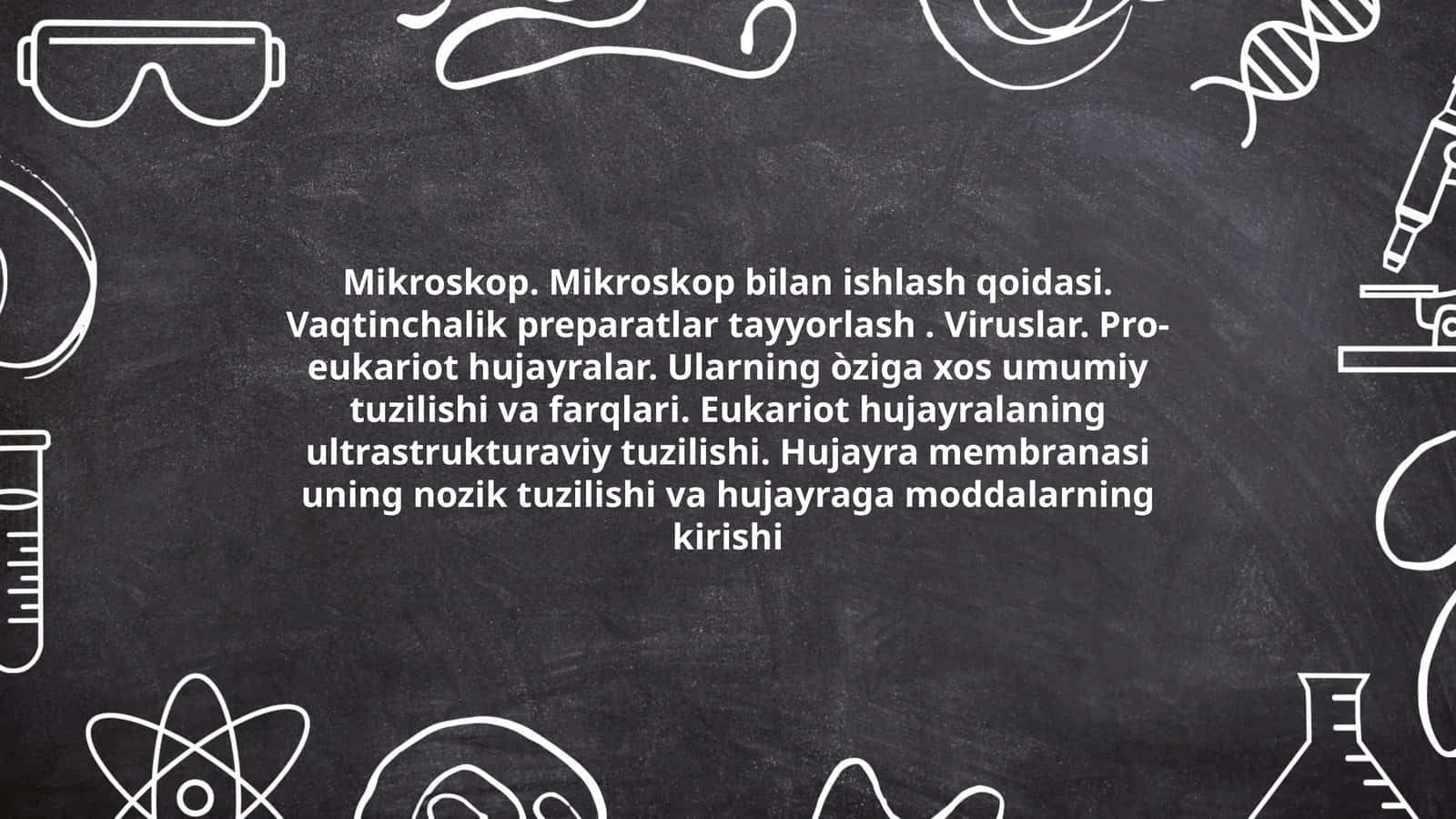 Mikroskop. Mikroskop bilan ishlash qoidasi. Vaqtinchalik preparatlar tayyorlash. Viruslar. Pro-eukariot hujayralar. Ularning òziga xos umumiy tuzilishi va farqlari. Eukariot hujayralaning ultrastrukturaviy tuzilishi. Hujayra membranasi uning nozik tuzilishi va hujayraga moddalarning kirishi