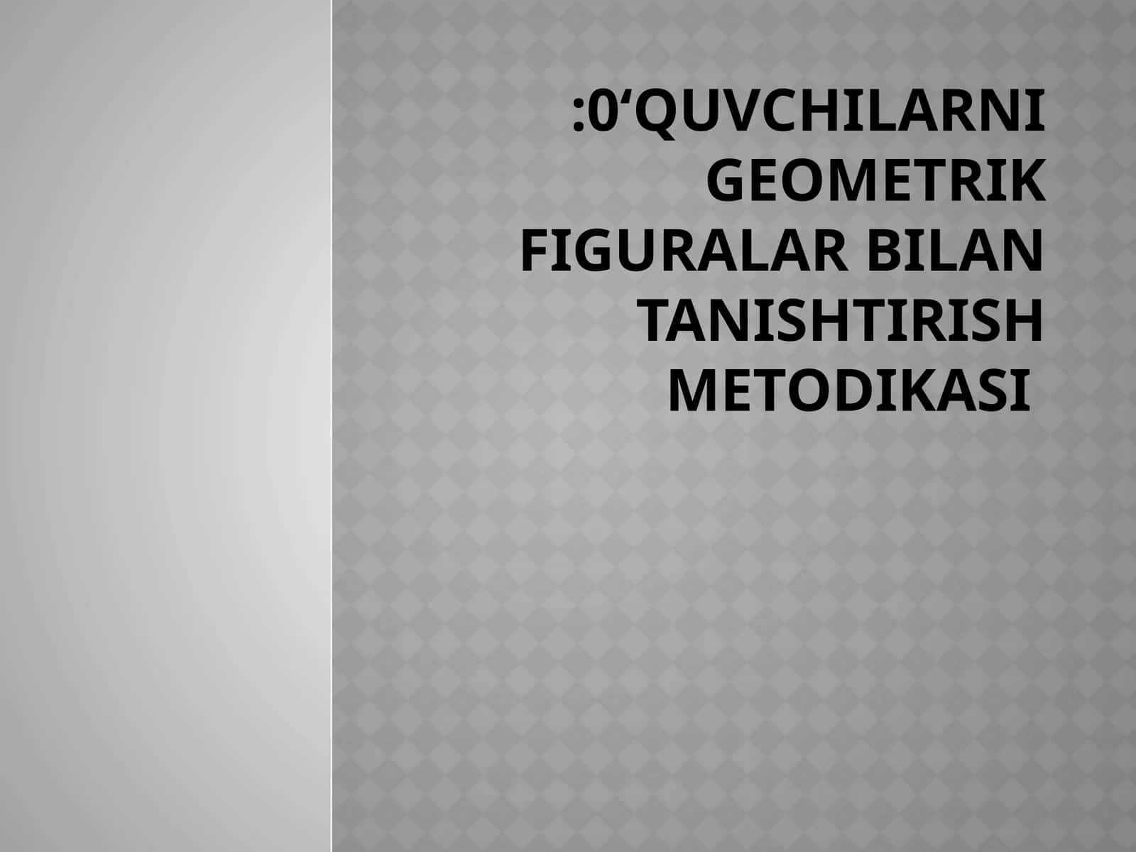 o‘quvchilarni geometrik figuralar bilan tanishtirish metodikasi