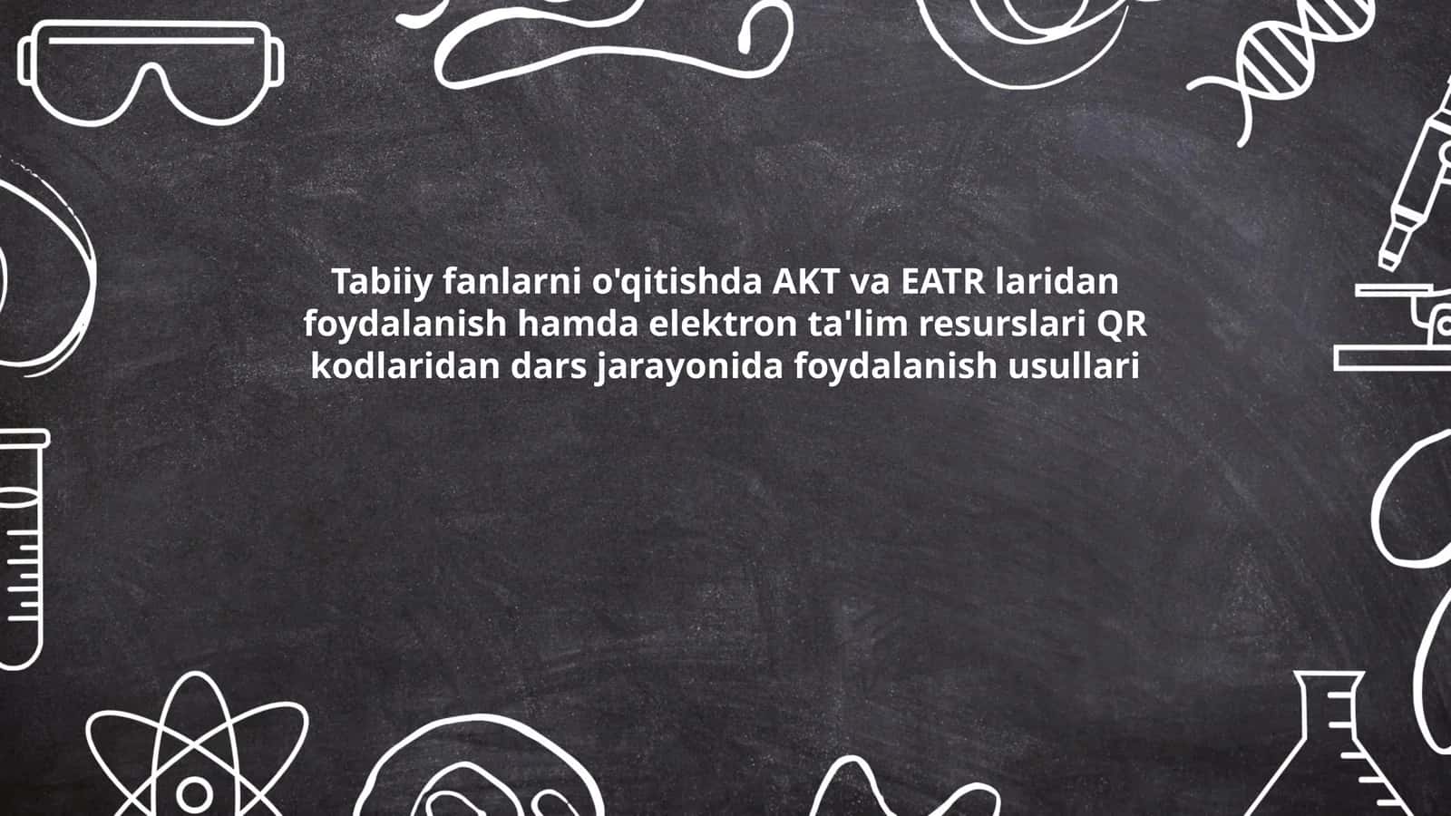 Tabiiy fanlarni o'qitishda AKT va EATR laridan foydalanish hamda elektron ta'lim resurslari QR kodlaridan dars jarayonida foydalanish usullari