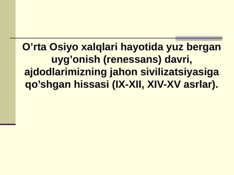 O’rta Osiyo xalqlari hayotida yuz bergan uyg’onish (renessans) davri, ajdodlarimizning jahon sivilizatsiyasiga qo’shgan hissasi (IX-XII, XIV-XV asrlar).