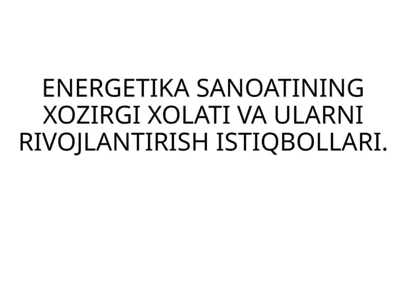 ENERGETIKA SANOATINING XOZIRGI XOLATI VA ULARNI RIVOJLANTIRISH ISTIQBOLLARI