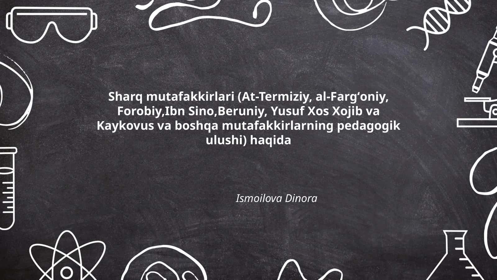 Sharq mutafakkirlari (At-Termiziy, al-Fargʻoniy, Forobiy,Ibn Sino,Beruniy, Yusuf Xos Xojib va Kaykovus va boshqa mutafakkirlarning pedagogik ulushi)