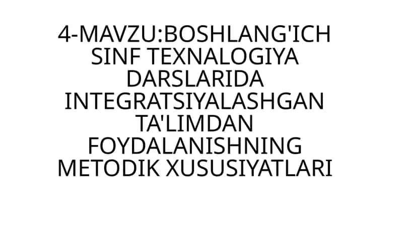 4-MAVZU:BOSHLANG'ICH SINF TEXNALOGIYA DARSLARIDA INTEGRATSIYALASHGAN TA'LIMDAN FOYDALANISHNING METODIK XUSUSIYATLARI