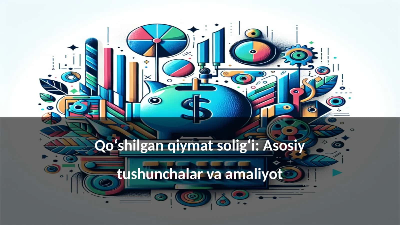 Qo‘shilgan qiymat solig‘i: Asosiy tushunchalar va amaliyot