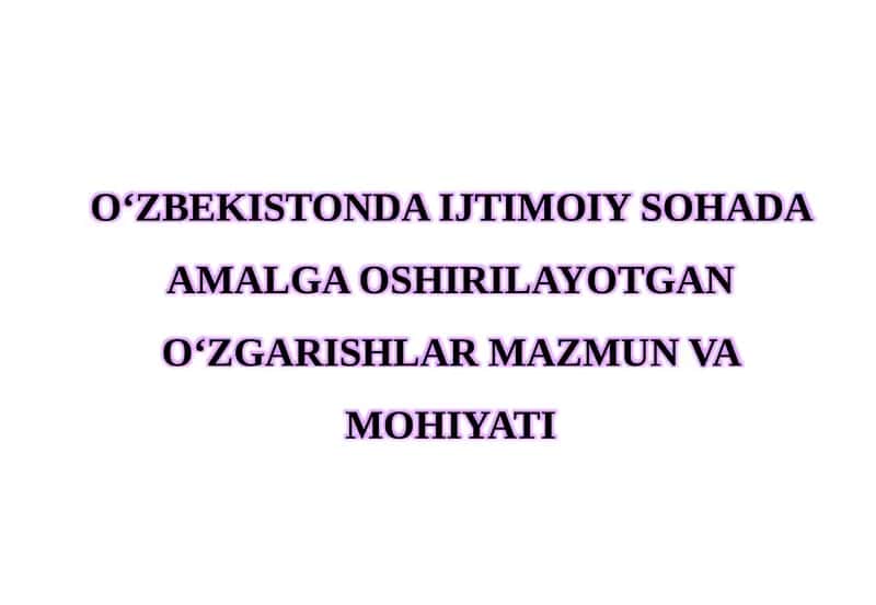 O‘ZBEKISTONDA IJTIMOIY SOHADA AMALGA OSHIRILAYOTGAN O‘ZGARISHLAR MAZMUN VA MOHIYATI