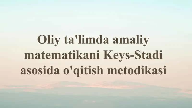 Oliy ta'limdagi amaliy matematikani Keys-Stadi asosida o'qitish metodikasi