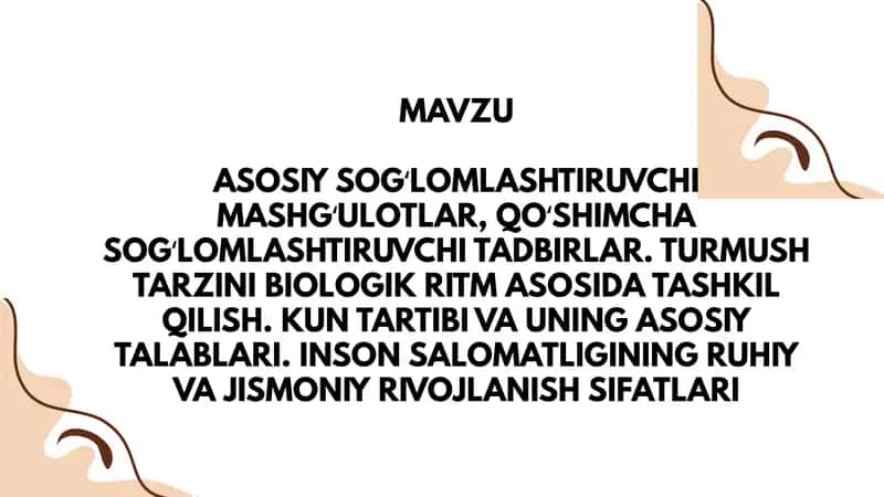 Asosiy sog'lomlashtiruvchi mashg'ulotlar, qo'shimcha sog'lomlashtiruvchi tadbirlar. Turmush tarzini biologik ritm asosida tashkil qilish .Kun tartibi va uning asosiy talablari. Inson salomatligining ruhiy va jismoniy rivojlanish sifatlari