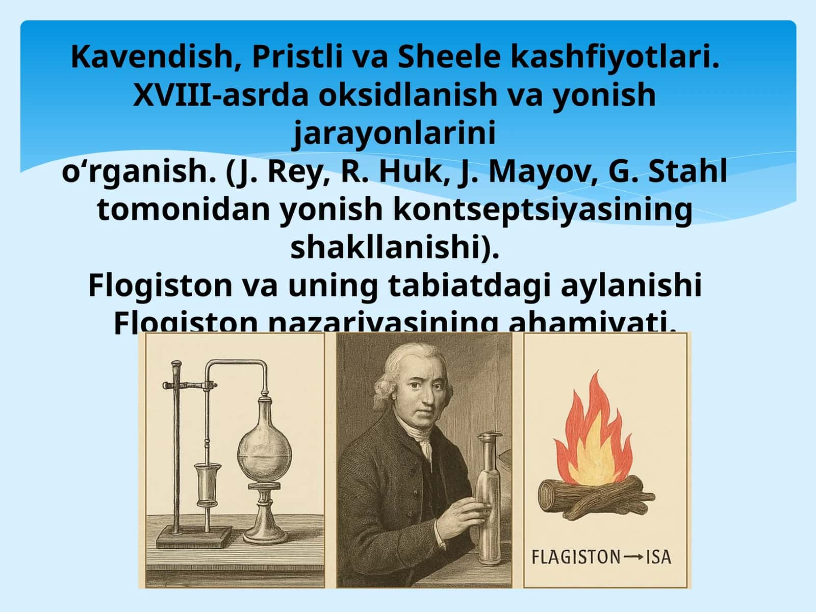 Kavendish, Pristli va Sheele kashfiyotlari. XVIII-asrda oksidlanish va yonish jarayonlarini oʻrganish. (J. Rey, R. Huk, J. Mayov, G. Stahl tomonidan yonish kontseptsiyasining shakllanishi). Flogiston va uning tabiatdagi aylanishi Flogiston nazariyasining ahamiyati.