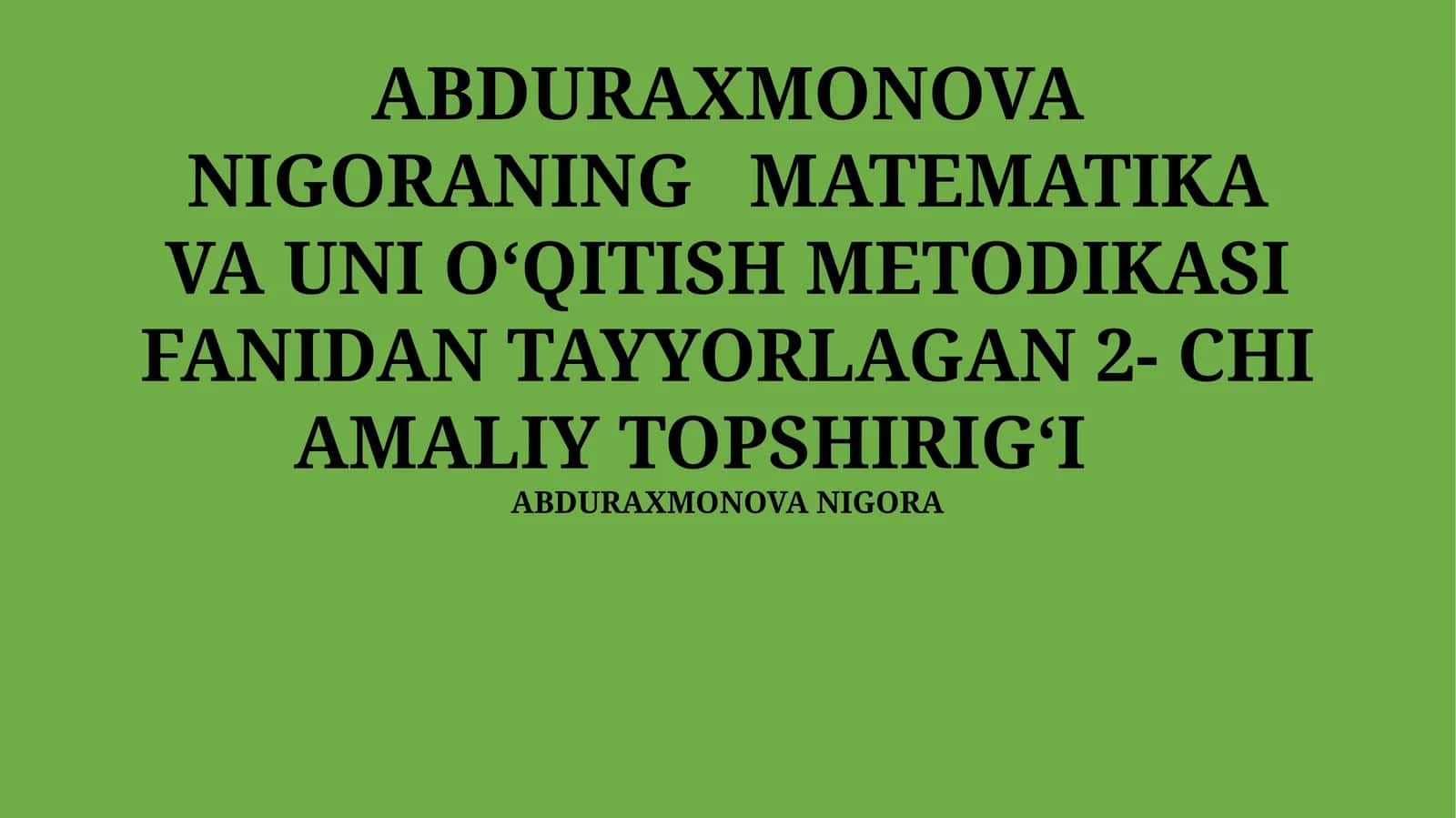 ABDURAXMONOVA NIGORANING MATEMATIKA VA UNI OʻQITISH METODIKASI FANIDAN TAYYORLAGAN 2- CHI AMALIY TOPSHIRIGʻI