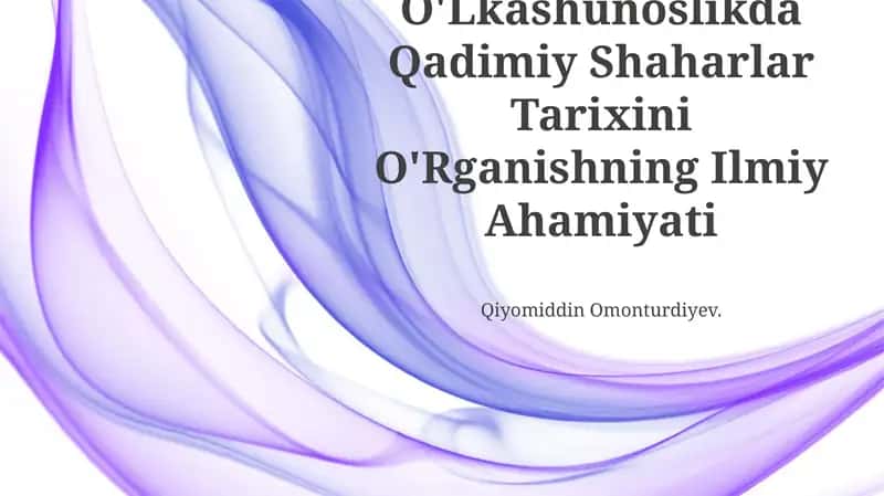 O'Lkashunoslikda Qadimiy Shaharlar Tarixini O'Rganishning Ilmiy Ahamiyati
