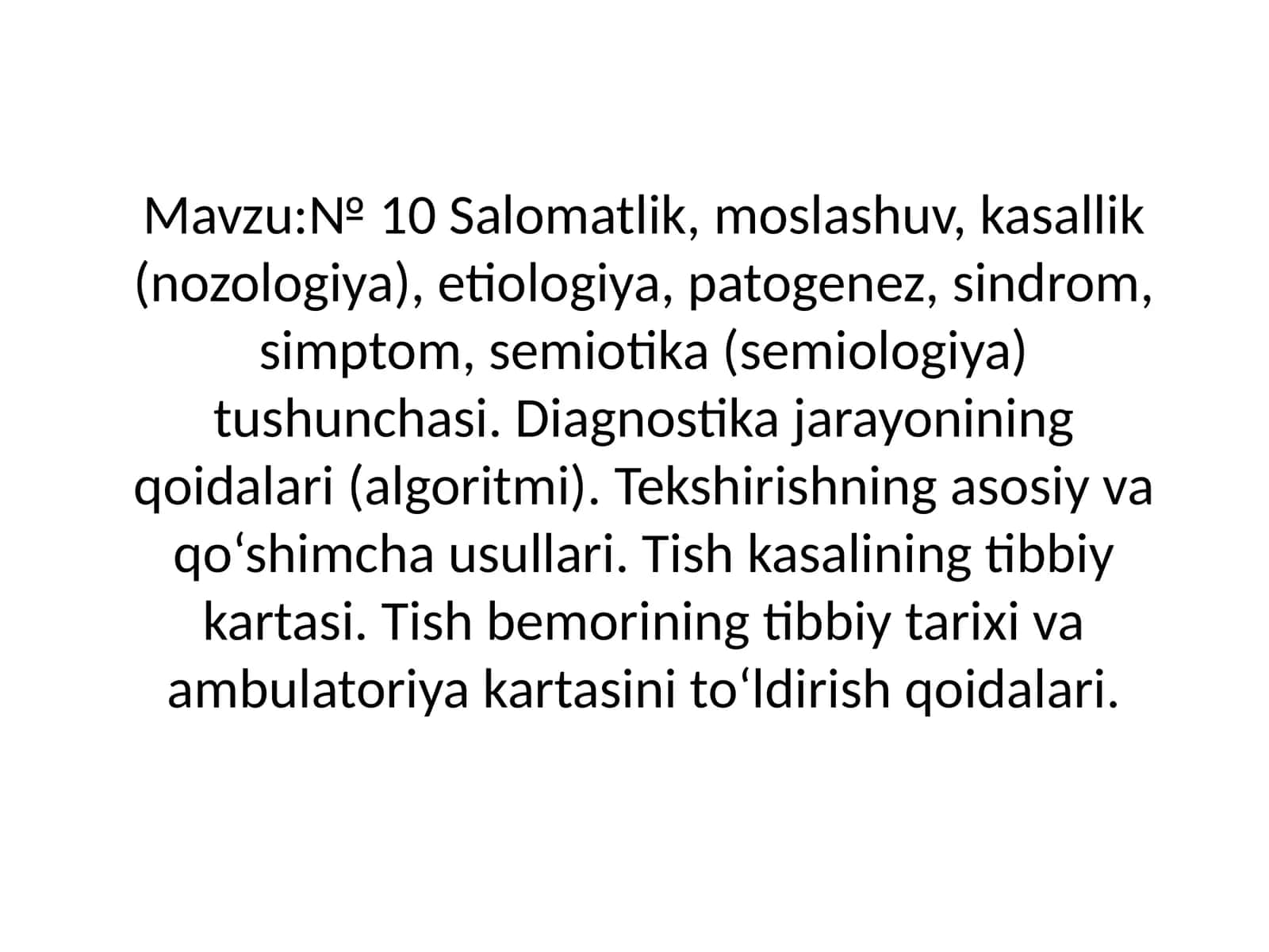 Salomatlik, moslashuv, kasallik (nozologiya), etiologiya, patogenez, sindrom, simptom, semiotika (semiologiya) tushunchasi. Diagnostika jarayonining qoidalari (algoritmi). Tekshirishning asosiy va qo'shimcha usullari. Tish kasalining tibbiy kartasi. Tish bemorining tibbiy tarixi va ambulatoriya kartasini to'ldirish qoidalari