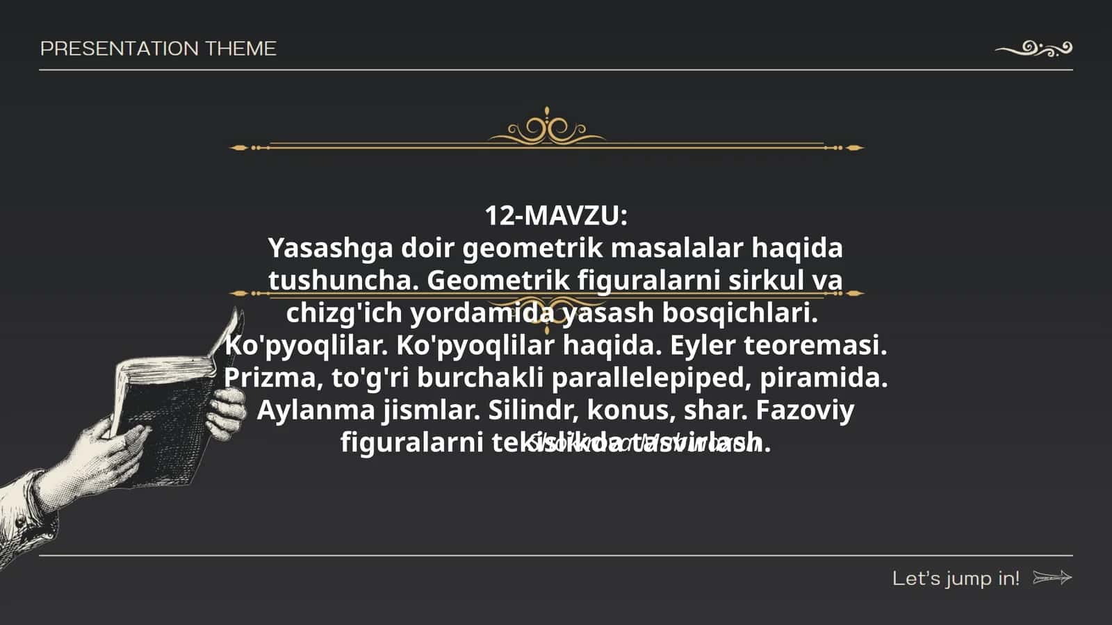 Yasashga doir geometrik masalalar haqida tushuncha. Geometrik figuralarni sirkul va chizg'ich yordamida yasash bosqichlari. Ko'pyoqlilar. Ko'pyoqlilar haqida. Eyler teoremasi. Prizma, to'g'ri burchakli parallelepiped, piramida. Aylanma jismlar. Silindr, konus, shar. Fazoviy figuralarni tekislikda tasvirlash