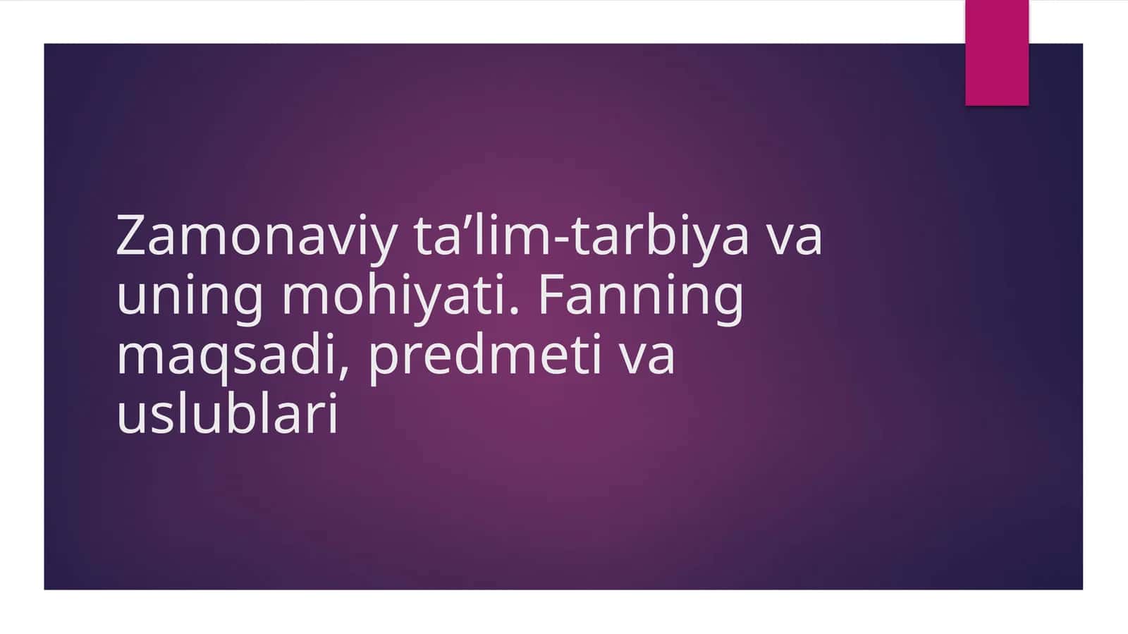 Zamonaviy ta’lim-tarbiya va uning mohiyati. Fanning maqsadi, predmeti va uslublari