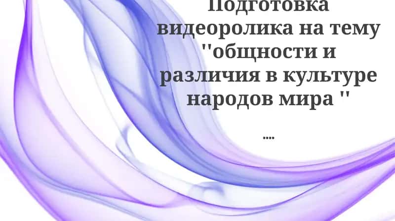 Подготовка видеоролика на тему ''общности и различия в культуре народов мира ''