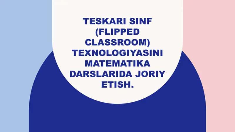 Teskari sinf (Flipped Classroom) texnologiyasini matematika darslarida joriy etish.