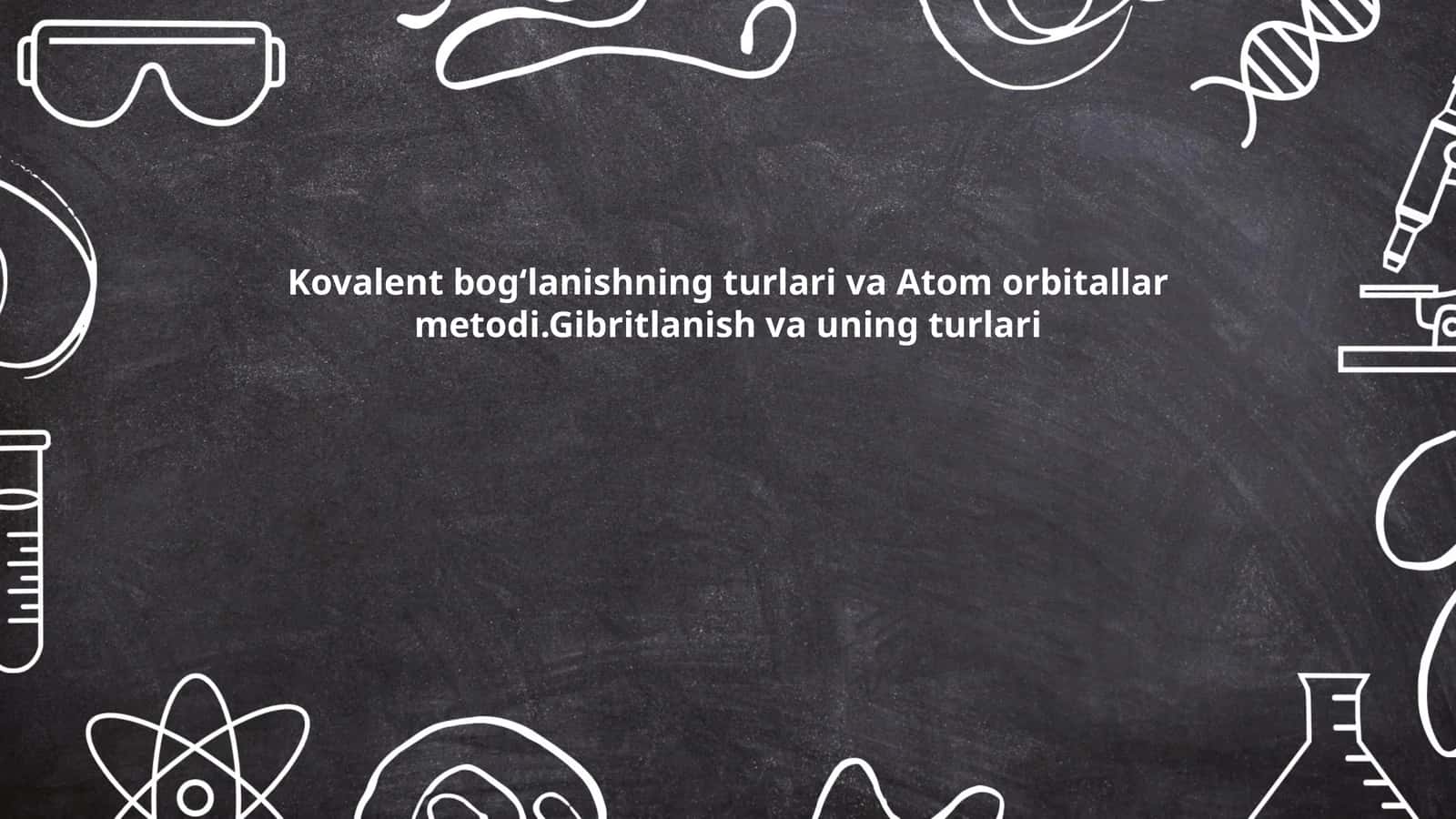 Kovalent bogʻlanishning turlari va Atom orbitallar metodi.Gibritlanish va uning turlari