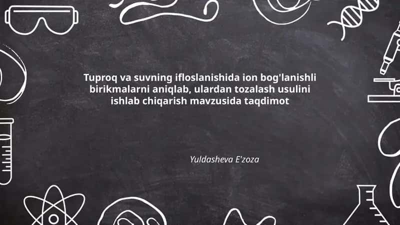 Tuproq va suvning ifloslanishida ion bog'lanishli birikmalarni aniqlab, ulardan tozalash usulini ishlab chiqarish mavzusida taqdimot