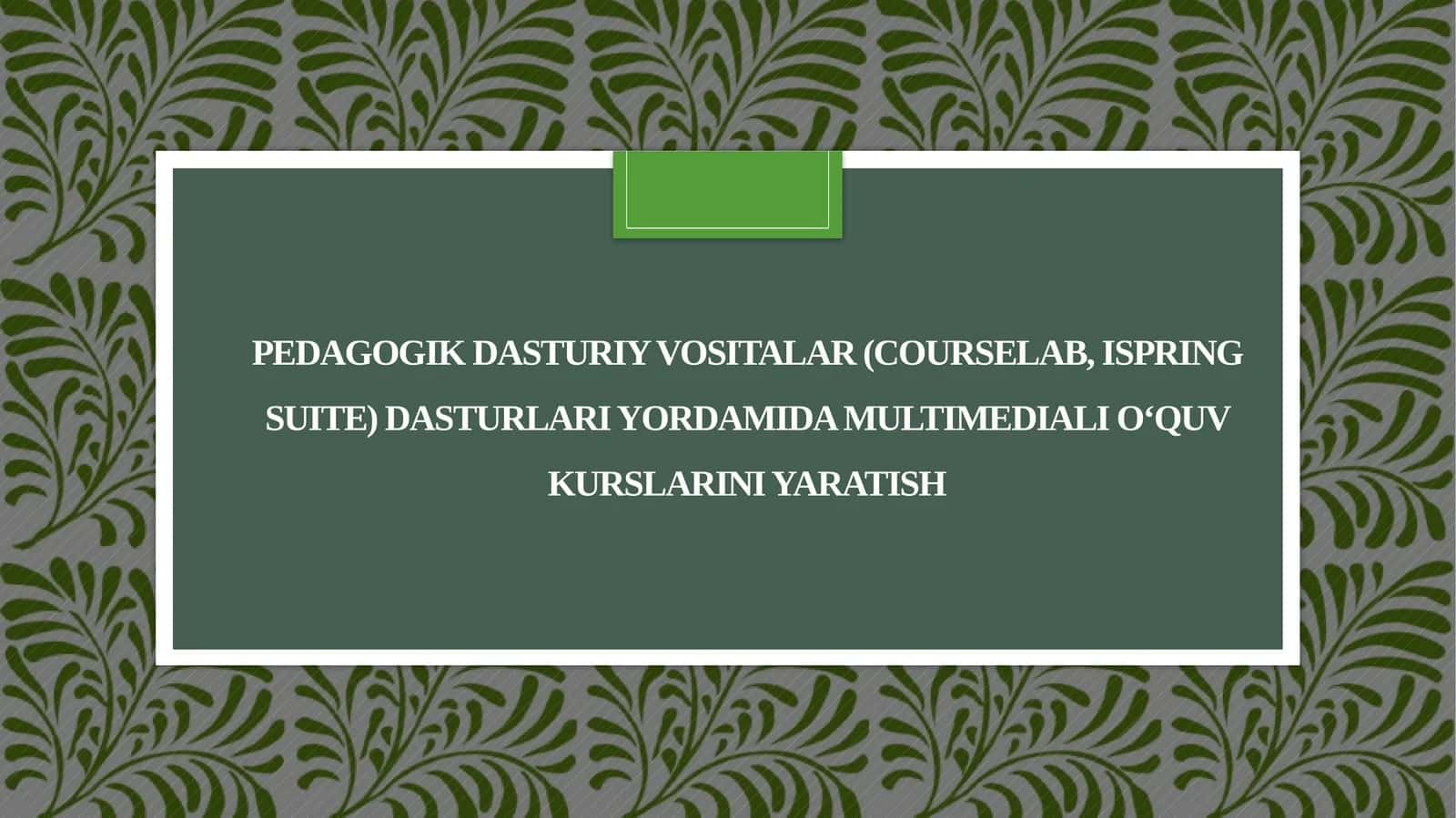Pedagogik dasturiy vositalar (CourseLab, iSpring Suite) dasturlari yordamida multimediali oʻquv kurslarini yaratish