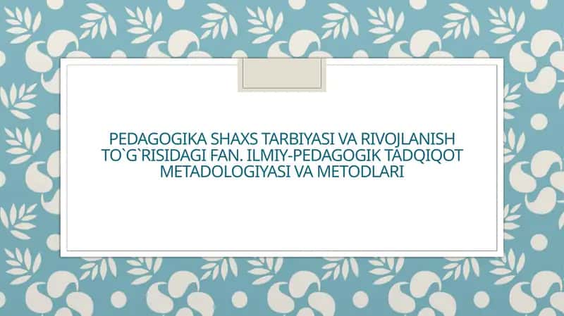 Pedagogika shaxs tarbiyasi va rivojlanish to`g`risidagi fan. Ilmiy-pedagogik tadqiqot metadologiyasi va metodlari