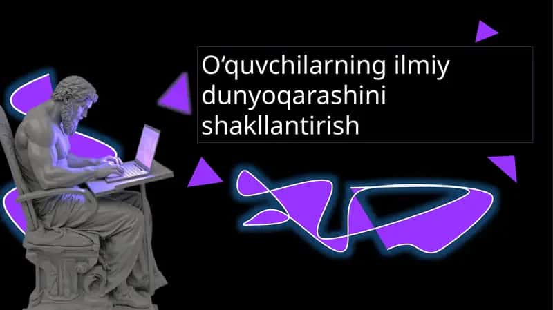 O‘quvchilarning ilmiy dunyoqarashini shakllantirish.