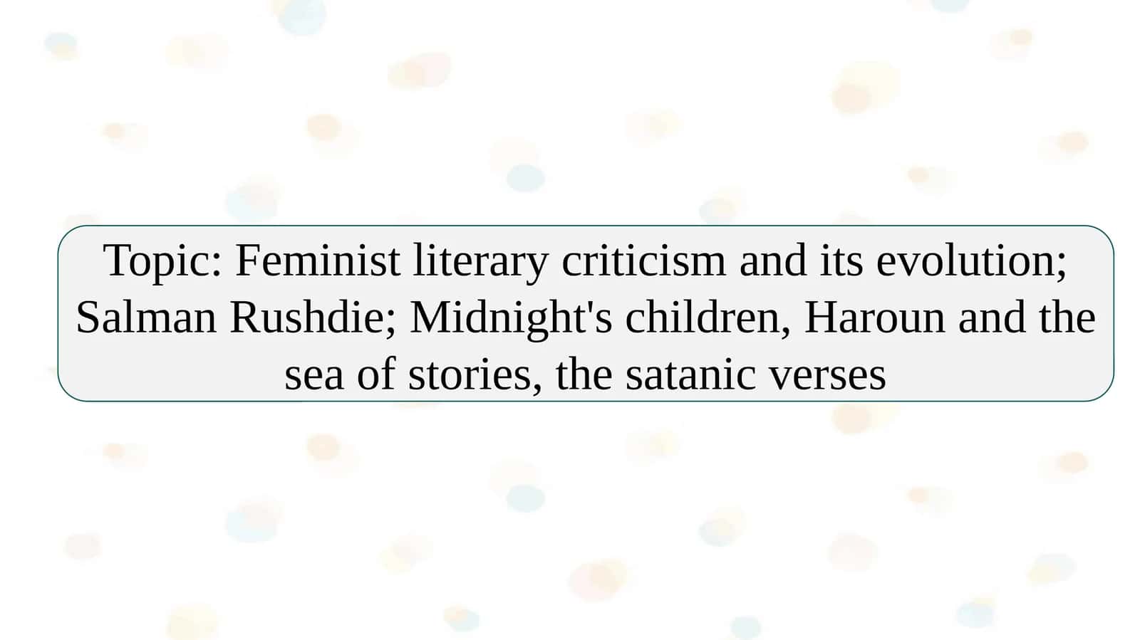 Feminist literary criticism and its evolution; Salman Rushdie; Midnight's children, Haroun and the sea of stories, the satanic verses