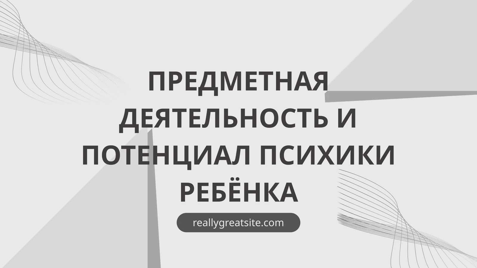 ПРЕДМЕТНАЯ ДЕЯТЕЛЬНОСТЬ И ПОТЕНЦИАЛ ПСИХИКИ РЕБЁНКА