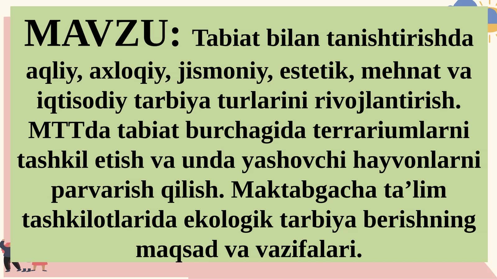 Tabiat bilantanishishda aqliy, axloqiy, jismoniy, estetik, mehnat va iqtisodiy tarbiya turlarini rivojlantirish. MTTda tabiat burchagida terrariumlarni tashkil etish va unday yashovchi hayvonlarni parvarish qilish. Maktabgacha ta’lim tashkilotlarida ekologik tarbiya berishning maqsad va vazifalari