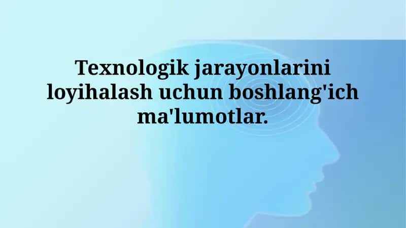 Texnologik jarayonlarni loyihalash uchun dastlabki ma'lumotlar