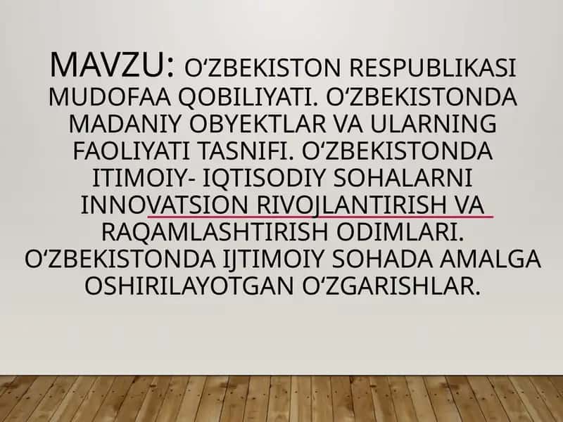 Oʻzbekiston Respublikasi mudofaa qobiliyati. Oʻzbekistonda madaniy obyektlar va ularning faoliyati tasnifi. Oʻzbekistonda itimoiy- iqtisodiy sohalarni innovatsion rivojlantirish va raqamlashtirish odimlari. Oʻzbekistonda ijtimoiy sohada amalga oshirilayotgan oʻzgarishlar.