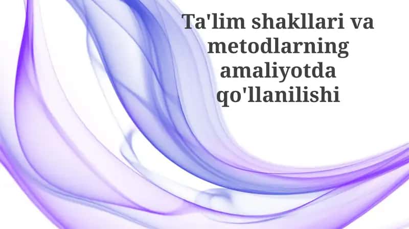 Ta'lim shakllari va metodlarning amaliyotda qo'llanilishi
