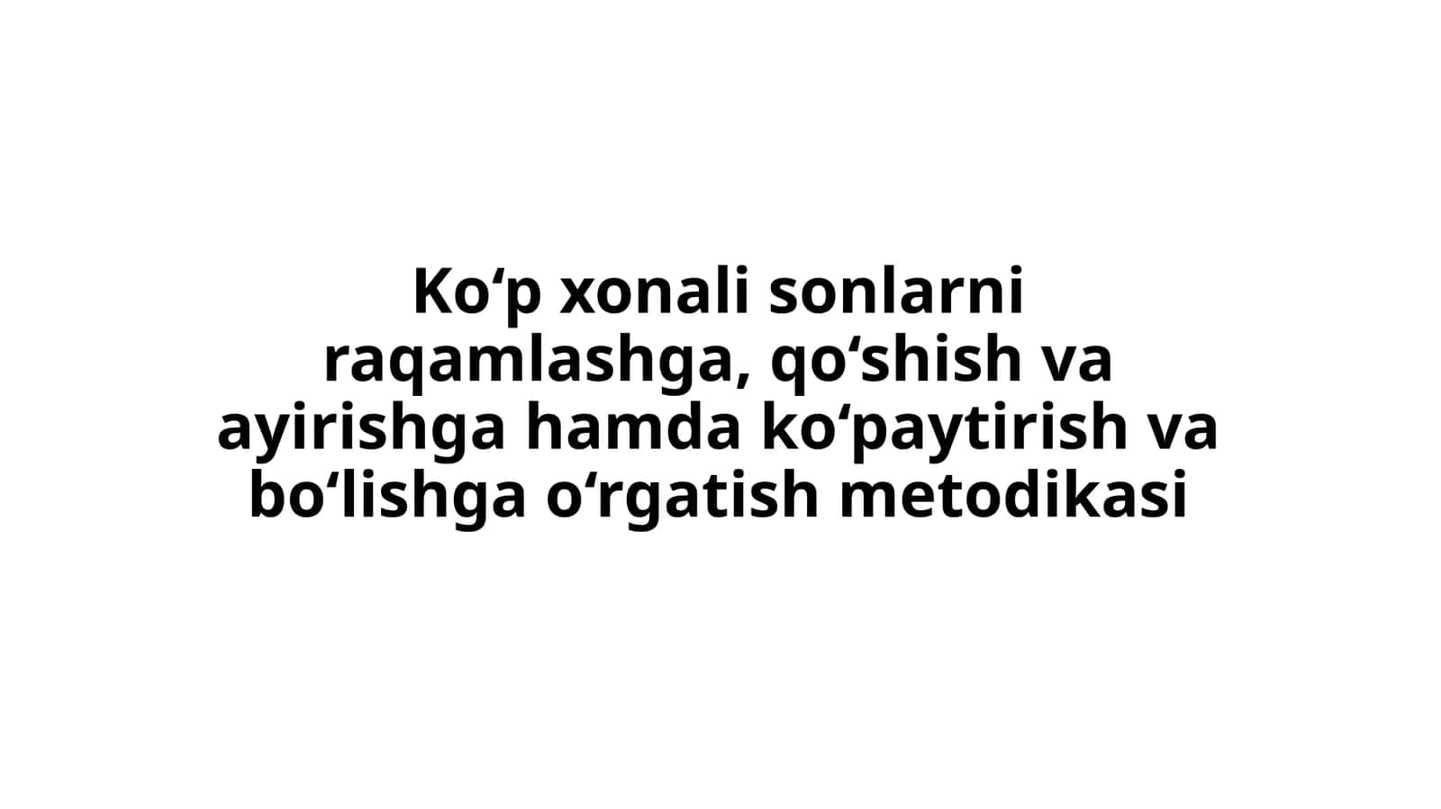 Ko‘p xonali sonlarni raqamlashga, qo‘shish va ayirishga hamda ko‘paytirish va bo‘lishga o‘rgatish metodikasi
