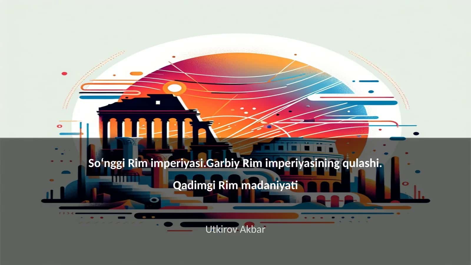 Soʻnggi Rim imperiyasi.Garbiy Rim imperiyasining qulashi. Qadimgi Rim madaniyati Utkirov Akbar