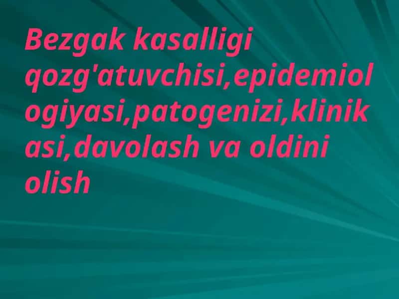 Bezgak kasalligi qozg'atuvchisi,epidemiologiyasi,patogenizi,klinikasi,davolash va oldini olish