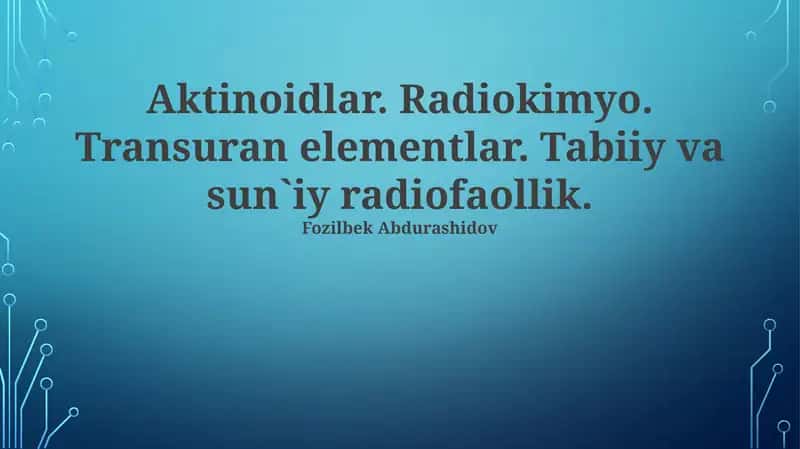Aktinoidlar. Radiokimyo. Transuran elementlar. Tabiiy va sun`iy radiofaollik