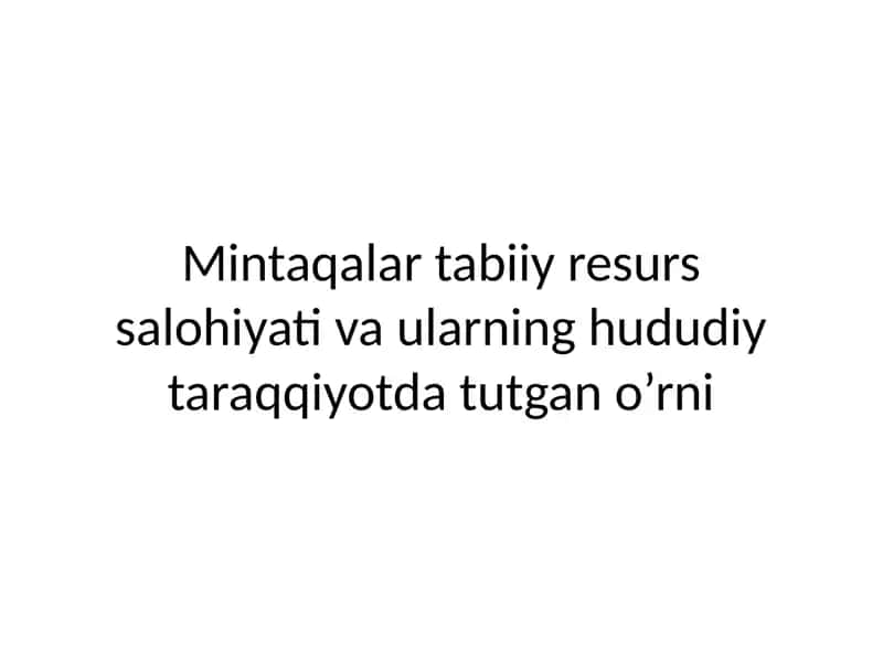 Mintaqalar tabiiy resurs salohiyati va ularning hududiy taraqqiyotda tutgan o’rni