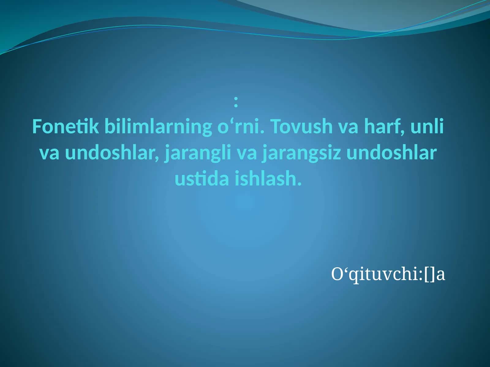 Fonetik bilimlarning o‘rni. Tovush va harf, unli va undoshlar, jarangli va jarangsiz undoshlar ustida ishlash