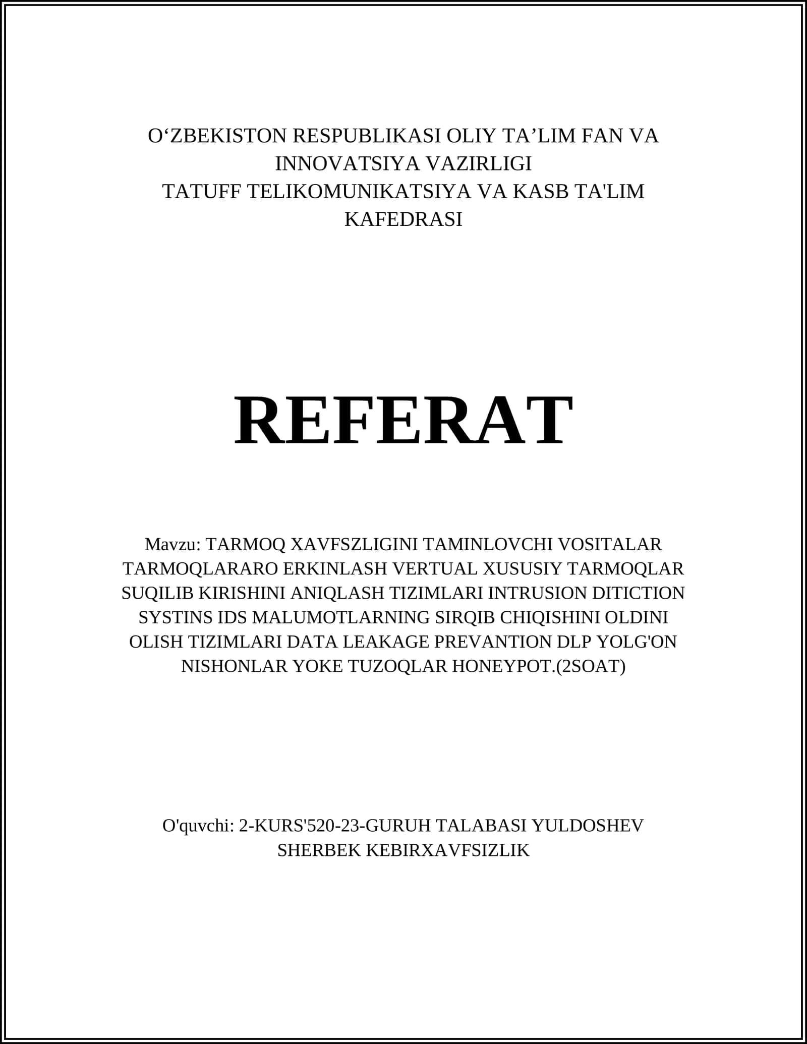 TARMOQ XAVFSZLIGINI TAMINLOVCHI VOSITALAR TARMOQLARARO ERKINLASH VERTUAL XUSUSIY TARMOQLAR SUQILIB KIRISHINI ANIQLASH TIZIMLARI INTRUSION DITICTION SYSTINS IDS MALUMOTLARNING SIRQIB CHIQISHINI OLDINI OLISH TIZIMLARI DATA LEAKAGE PREVANTION DLP YOLG'ON NISHONLAR YOKE TUZOQLAR HONEYPOT.(2SOAT)